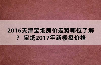 2016天津宝坻房价走势哪位了解？ 宝坻2017年新楼盘价格